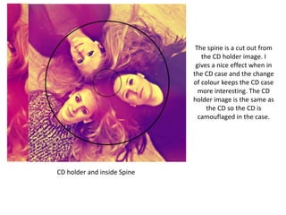 CD holder and inside Spine
The spine is a cut out from
the CD holder image. I
gives a nice effect when in
the CD case and the change
of colour keeps the CD case
more interesting. The CD
holder image is the same as
the CD so the CD is
camouflaged in the case.
 