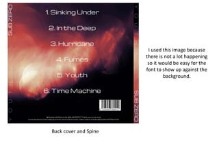 Back cover and Spine
I used this image because
there is not a lot happening
so it would be easy for the
font to show up against the
background.
 