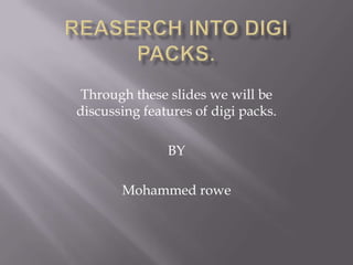 Reaserch into digi packs. Through these slides we will be discussing features of digi packs. BY Mohammed rowe 