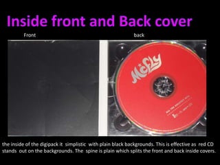 Inside front and Back coverFront 					backthe inside of the digipack it  simplistic  with plain black backgrounds. This is effective as  red CD stands  out on the backgrounds. The  spine is plain which splits the front and back inside covers.