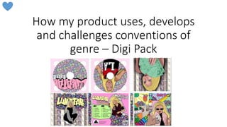 How my product uses, develops
and challenges conventions of
genre – Digi Pack
Evaluation Question 1
 