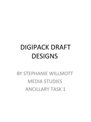 DIGIPACK DRAFT
DESIGNS
BY STEPHANIE WILLMOTT
MEDIA STUDIES
ANCILLARY TASK 1
 