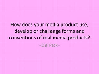 How does your media product use,
develop or challenge forms and
conventions of real media products?
- Digi Pack -
 