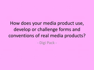 How does your media product use,
develop or challenge forms and
conventions of real media products?
- Digi Pack -
 