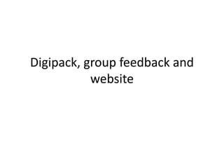 Digipack, group feedback and
website
 