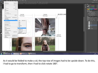 As it would be folded to make a cd, the top row of images had to be upside down. To do this,
I had to go to transform, then I had to click rotate 180°.
 