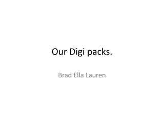 Our Digi packs.
Brad Ella Lauren
 