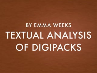 TEXTUAL ANALYSIS
OF DIGIPACKS
BY EMMA WEEKS
 