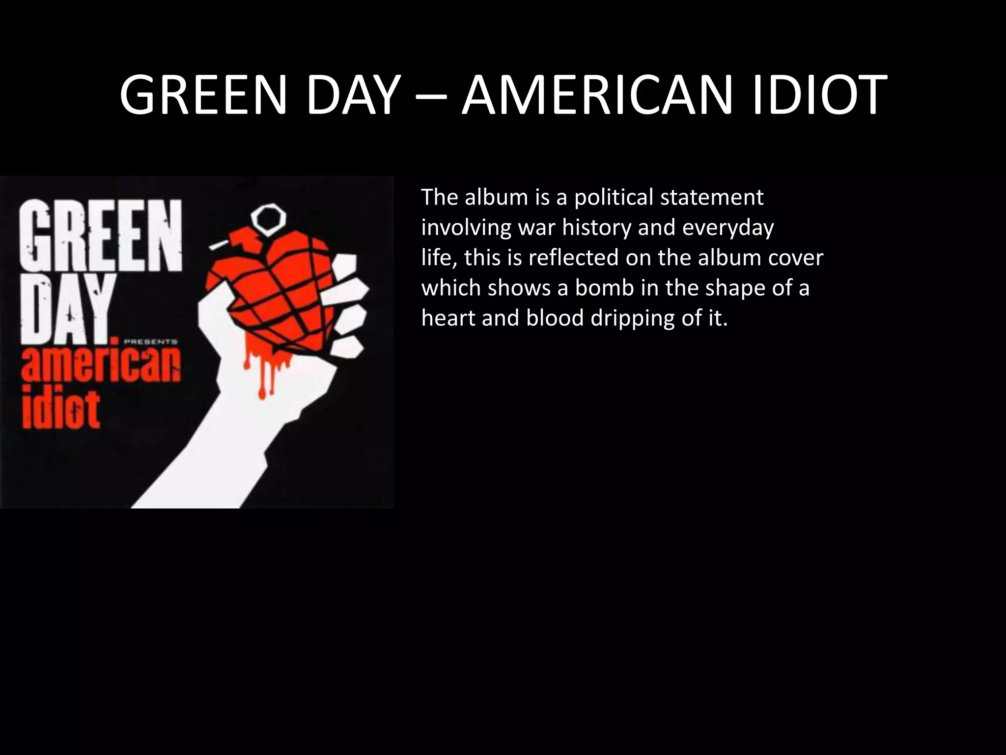 GREEN DAY – AMERICAN IDIOTThe album is a political statement involving war history and everyday life, this is reflected on the album cover which shows a bomb in the shape of a heart and blood dripping of it.