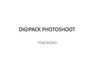 DIGIPACK PHOTOSHOOT

      TOM BOND
 