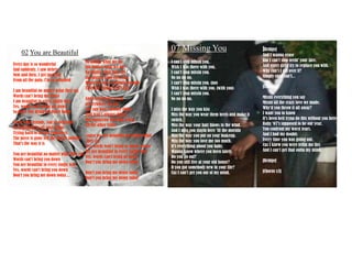 07Missing You[Bridge]And I wanna eraseBut I can't stop seein' your face.And every girl I try to replace you with.Why can't I get over it?Simply cuz I can't... [Chorus]Missin everything you sayMissin all the crazy love we made.Why'd you throw it all away?I want you to knowIt's been hell tryna do this without you here.Baby '07's supposed to be our year.You confront my worst fears.And I had my doubtsEvery time you was going out.Cuz I knew you were tellin me liesAnd I can't get that outta my mind.[Bridge] [Chorus x3]02You are BeautifulNo matter what we do (no matter what we do) No matter what they say (no matter what they say) When the sun is shining through Then the clouds won't stay And everywhere we go (everywhere we go) The sun won't always shine (sun won't always shine) But tomorrow will find a way All the other times 'cause we are beautiful no matter what they say Yes, words won't bring us down, oh no We are beautiful in every single way Yes, words can't bring us down Don't you bring me down today Don't you bring me down today Don't you bring me down today I can't stop missin you.Wish I was there with you.I can't stop missin you.No no no no.I can't stop missin you. (no)Wish I was there with you. (with you)I can't stop missin you.No no no no. I miss the way you kissMiss the way you wear them heels and make it switch.Miss the way your hair blows in the wind.And I miss you stayin here 'til the morninMiss the way you put on your makeup.Miss the way you love me too much.It's everything about you baby.Wanna know where you been lately.Do you go out?Do you still live at your old house?D you got somebody new in your life?Cuz I can't get you out of my mind.Every day is so wonderful And suddenly, i saw debris Now and then, I get insecure From all the pain, I'm so ashamed I am beautiful no matter what they say Words can't bring me down I am beautiful in every single way Yes, words can't bring me down So don't you bring me down today To all your friends, you're delirious So consumed in all your doom Trying hard to fill the emptiness The piece is gone left the puzzle undone That's the way it is You are beautiful no matter what they say Words can't bring you down You are beautiful in every single way Yes, words can't bring you down Don't you bring me down today... 