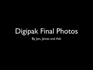 Digipak Final Photos
     By Jon, James and Ash
 