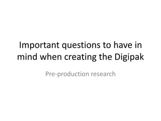 Important questions to have in
mind when creating the Digipak
      Pre-production research
 
