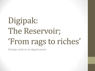 Digipak:
The Reservoir;
‘From rags to riches’
Changes made to my digipak panels
 