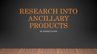 RESEARCH INTO
ANCILLARY
PRODUCTS
BY ROBERT ROWE
 