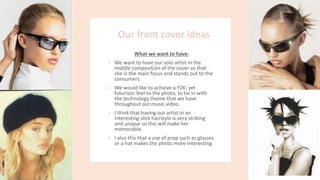 Our front cover ideas
What we want to have:
- We want to have our solo artist in the
middle composition of the cover so th...