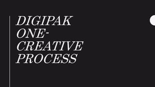 DIGIPAK
ONE-
CREATIVE
PROCESS
 