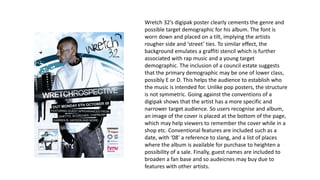 Wretch 32’s digipak poster clearly cements the genre and
possible target demographic for his album. The font is
worn down ...