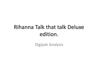 Rihanna Talk that talk Deluxe
edition.
Digipak Analysis
 