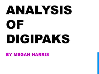 ANALYSIS 
OF 
DIGIPAKS 
BY MEGAN HARRIS 
 