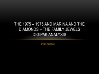 Dylan Koolman
THE 1975 – 1975 AND MARINA AND THE
DIAMONDS – THE FAMILY JEWELS
DIGIPAK ANALYSIS
 