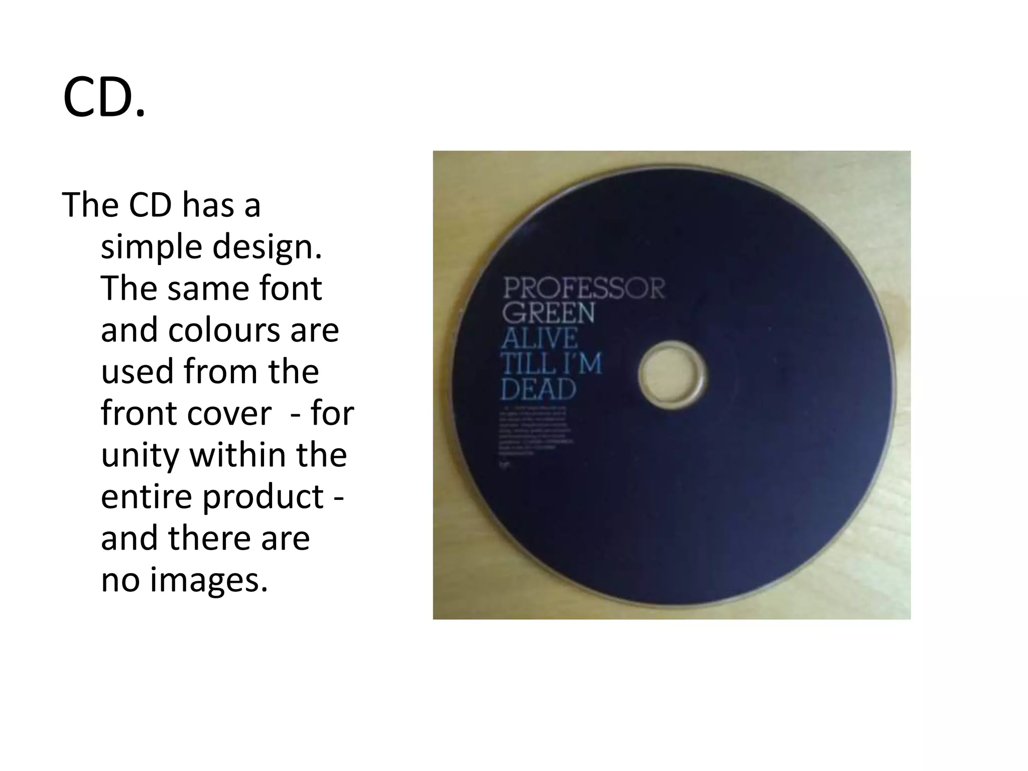CD.The CD has a simple design. The same font and colours are used from the front cover  - for unity within the entire product - and there are no images. 