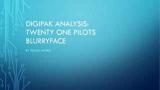 DIGIPAK ANALYSIS:
TWENTY ONE PILOTS
BLURRYFACE
BY TEGAN HARRIS
 