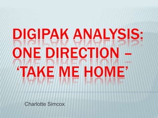 DIGIPAK ANALYSIS:
ONE DIRECTION –
‘TAKE ME HOME’
Charlotte Simcox
 