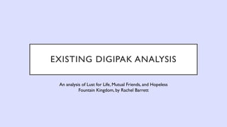 EXISTING DIGIPAK ANALYSIS
An analysis of Lust for Life, Mutual Friends, and Hopeless
Fountain Kingdom, by Rachel Barrett
 