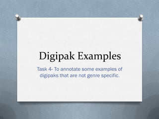 Digipak Examples
Task 4- To annotate some examples of
digipaks that are not genre specific.
 