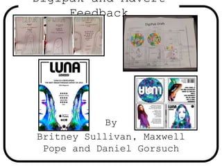 Digipak and Advert
Feedback
By
Britney Sullivan, Maxwell
Pope and Daniel Gorsuch
 