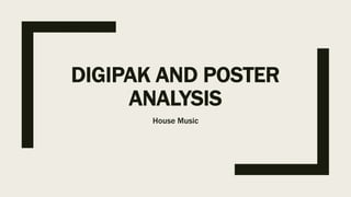 DIGIPAK AND POSTER
ANALYSIS
House Music
 