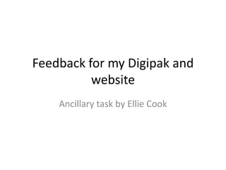 Feedback for my Digipak and
website
Ancillary task by Ellie Cook
 