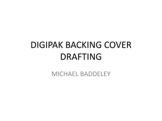 DIGIPAK BACKING COVER
DRAFTING
MICHAEL BADDELEY

 