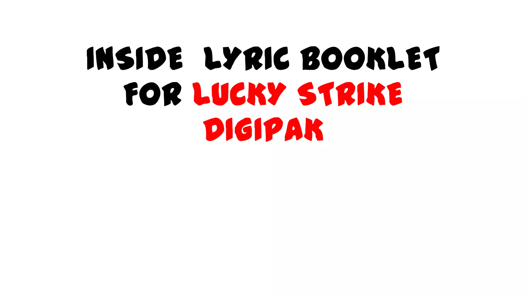 INSIDE LYRIC BOOKLET
FOR LUCKY STRIKE
DIGIPAK
 