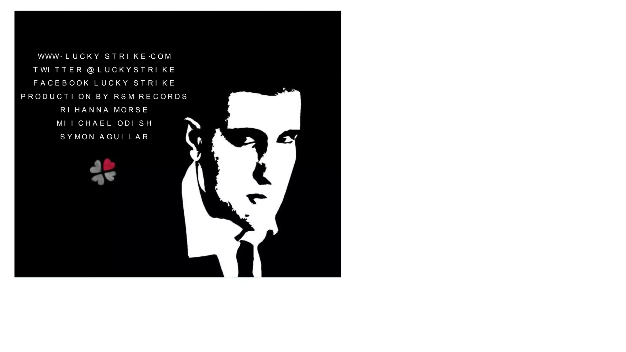 WWW. L U C K Y S T R I K E .C O M
T WI T T E R @ L U C K Y S T R I K E
F A C E B O O K L U C K Y S T R I K E
P R O D U C T I O N B Y R S M R E C O R D S
R I H A N N A M O R S E
M I I C H A E L O D I S H
S Y M O N A G U I L A R
 