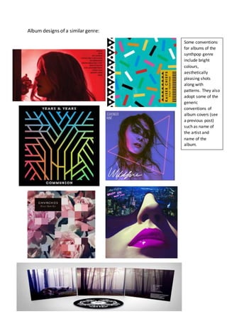 Album designs of a similar genre:
Some conventions
for albums of the
synthpop genre
include bright
colours,
aesthetically
pleasing shots
along with
patterns. They also
adopt some of the
generic
conventions of
album covers (see
a previous post)
such as name of
the artist and
name of the
album.
 