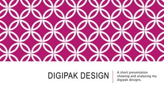 DIGIPAK DESIGN A short presentation 
showing and analysing my 
digipak designs. 
 