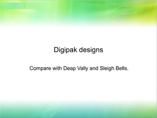 Digipak designs
Compare with Deap Vally and Sleigh Bells.
 