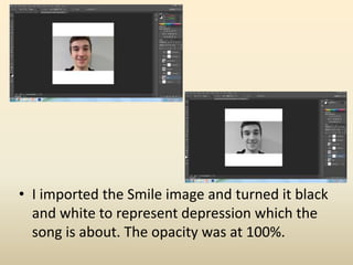• I imported the Smile image and turned it black
and white to represent depression which the
song is about. The opacity was at 100%.
 