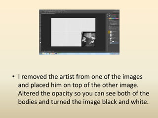 • I removed the artist from one of the images
and placed him on top of the other image.
Altered the opacity so you can see both of the
bodies and turned the image black and white.
 