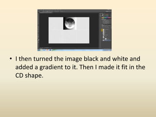 • I then turned the image black and white and
added a gradient to it. Then I made it fit in the
CD shape.
 