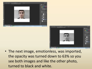• The next image, emotionless, was imported,
the opacity was turned down to 63% so you
see both images and like the other photo,
turned to black and white.
 