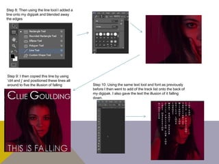 Step 8: Then using the line tool I added a
line onto my digipak and blended away
the edges
Step 9: I then copied this line by using
‘ctrl and j’ and positioned these lines all
around to five the illusion of falling Step 10: Using the same text tool and font as previously
before I then went to add of the track list onto the back of
my digipak. I also gave the text the illusion of it falling
down.
 