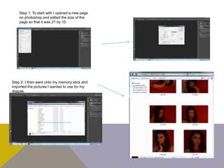 Step 1: To start with I opened a new page
on photoshop and edited the size of the
page so that it was 21 by 10.
Step 2: I then went onto my memory stick and
imported the pictures I wanted to use for my
digipak.
 
