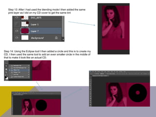 Step 13: After I had used the blending mode I then added the same
pink layer as I did on my CD cover to get the same tint
Step 14: Using the Eclipse tool I then added a circle and this is to create my
CD, I then used the same tool to add an even smaller circle in the middle of
that to make it look like an actual CD.
 