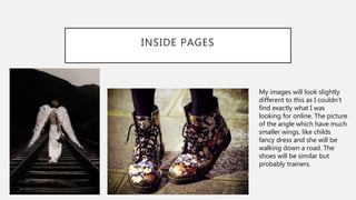 INSIDE PAGES
My images will look slightly
different to this as I couldn’t
find exactly what I was
looking for online. The picture
of the angle which have much
smaller wings, like childs
fancy dress and she will be
walking down a road. The
shoes will be similar but
probably trainers.
 