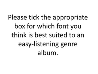 Please tick the appropriate
  box for which font you
 think is best suited to an
   easy-listening genre
           album.
 