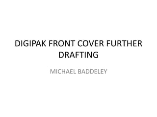 DIGIPAK FRONT COVER FURTHER
DRAFTING
MICHAEL BADDELEY

 