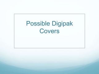 Possible Digipak
Covers
 